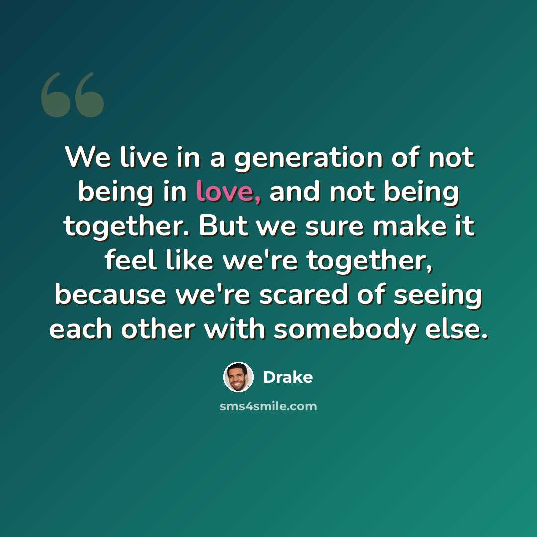 “We live in a generation of not being in love, and not being together. But we sure make it feel like we're together, because we're scared of seeing each other with somebody else.” quote by Drake
