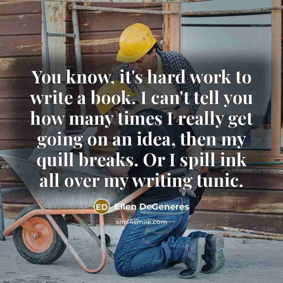 “You know, it's hard work to write a book. I can't tell you how many times I really get going on an idea, then my quill breaks. Or I spill ink all over my writing tunic.” quote by Ellen DeGeneres
