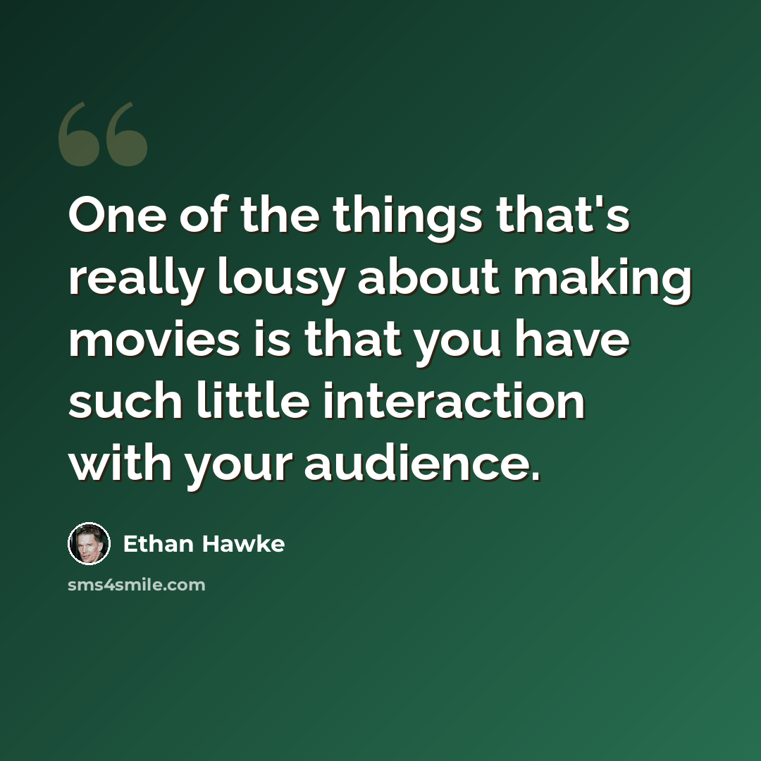 “One of the things that's really lousy about making movies is that you have such little interaction with your audience.” quote by Ethan Hawke