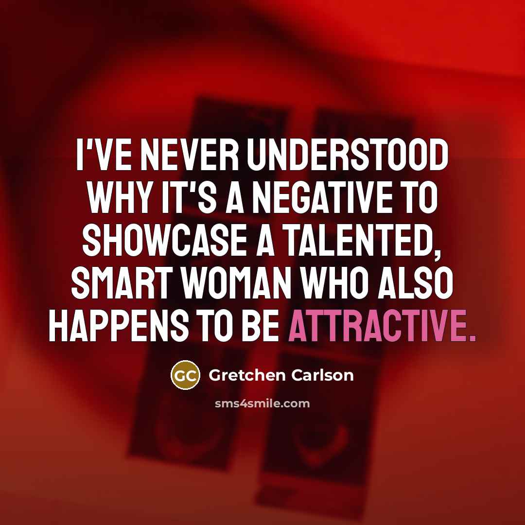 “I've never understood why it's a negative to showcase a talented, smart woman who also happens to be attractive.” quote by Gretchen Carlson
