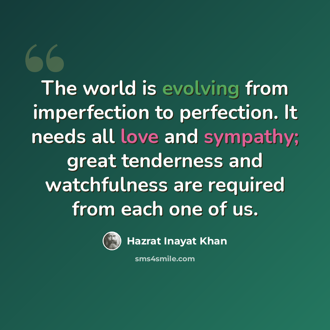 “The world is evolving from imperfection to perfection. It needs all love and sympathy; great tenderness and watchfulness are required from each one of us.” quote by Hazrat Inayat Khan