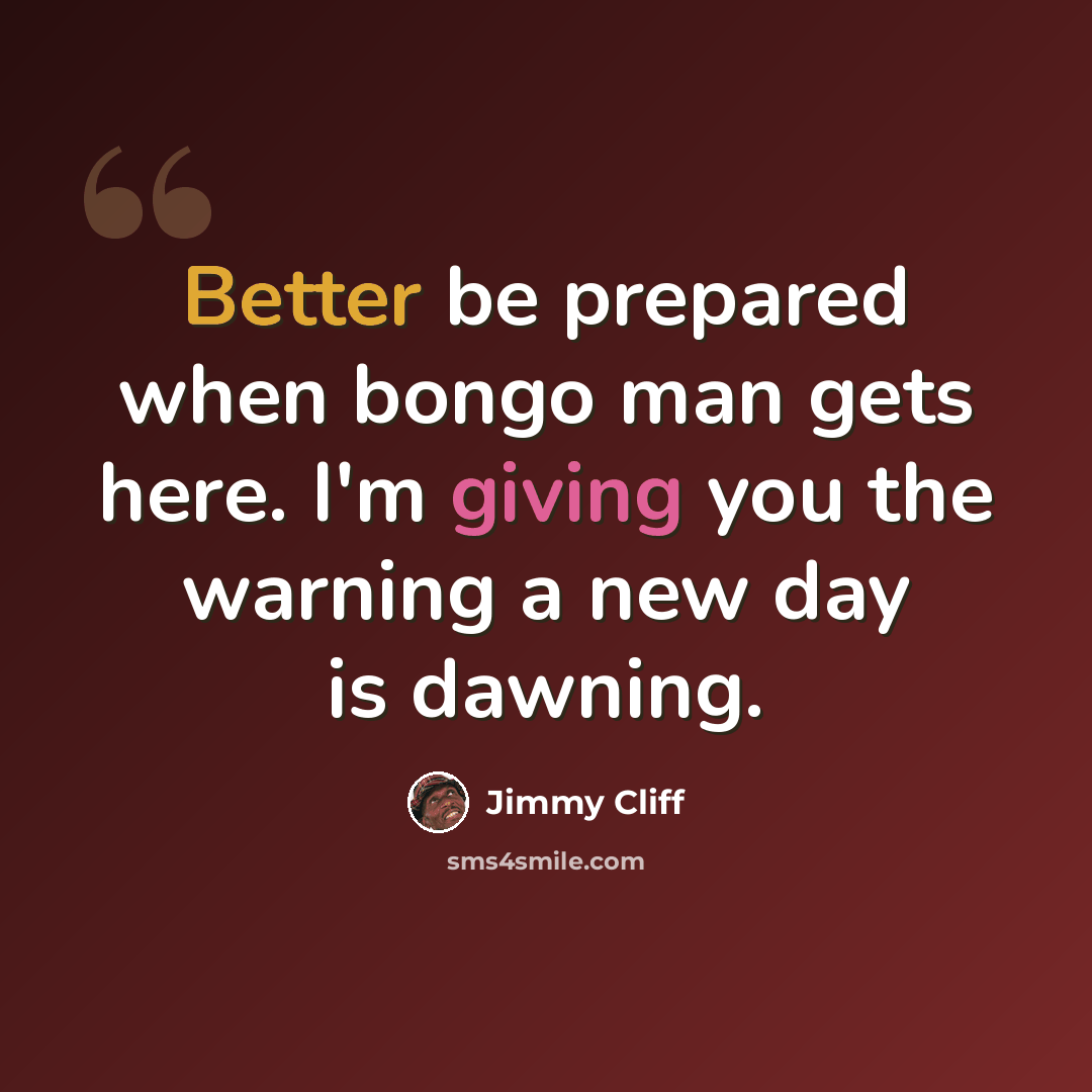 “Better be prepared when bongo man gets here. I'm giving you the warning a new day is dawning.” quote by Jimmy Cliff