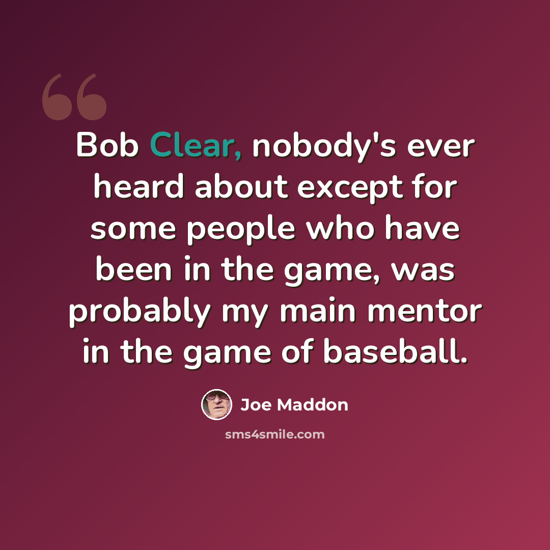 “Bob Clear, nobody's ever heard about except for some people who have been in the game, was probably my main mentor in the game of baseball.” quote by Joe Maddon