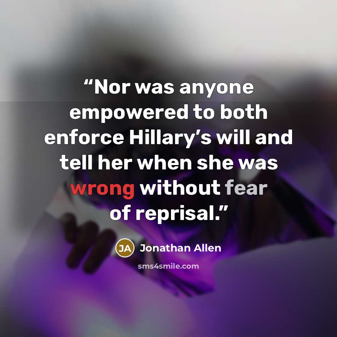 “Nor was anyone empowered to both enforce Hillary’s will and tell her when she was wrong without fear of reprisal.” quote by Jonathan Allen