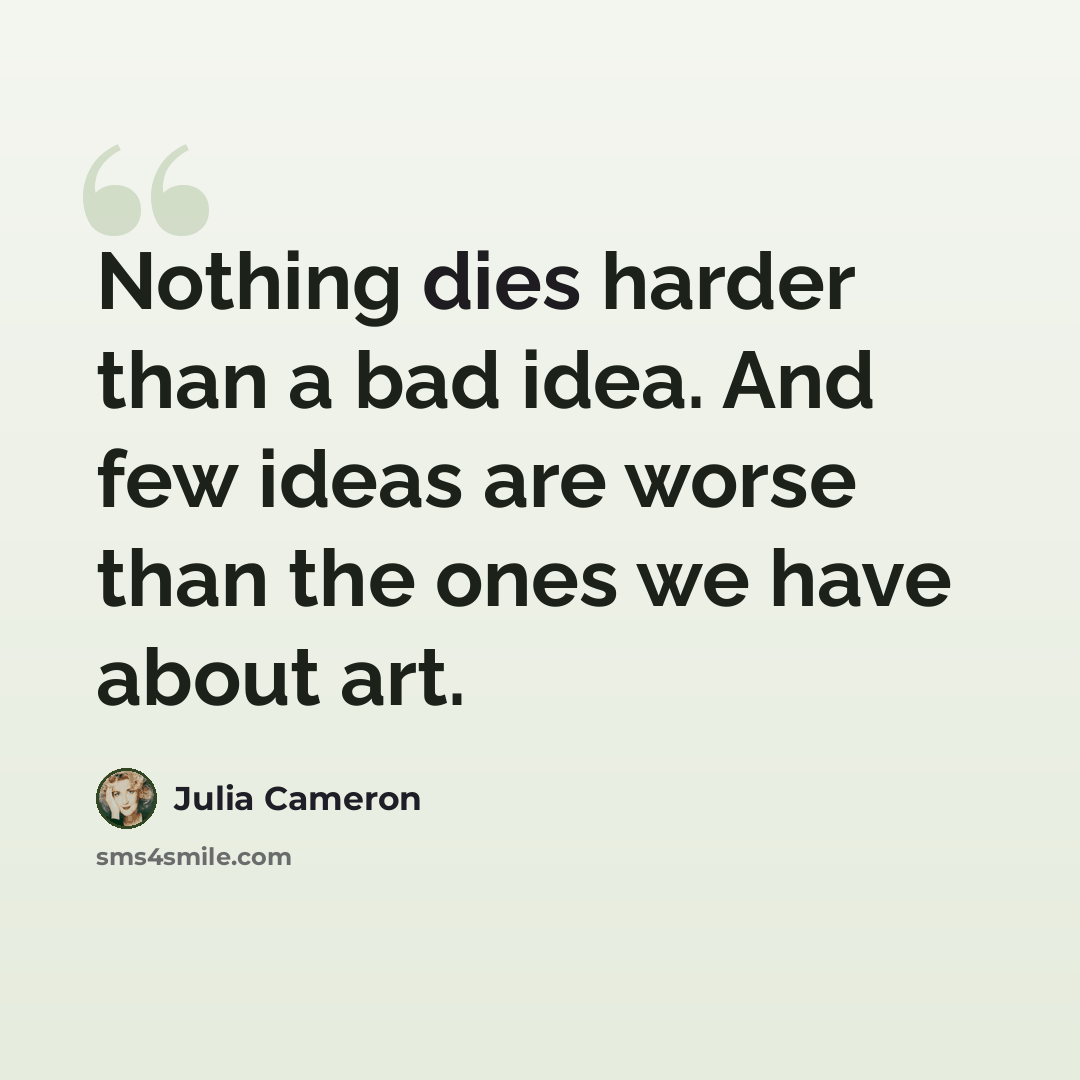 “Nothing dies harder than a bad idea. And few ideas are worse than the ones we have about art.” quote by Julia Cameron