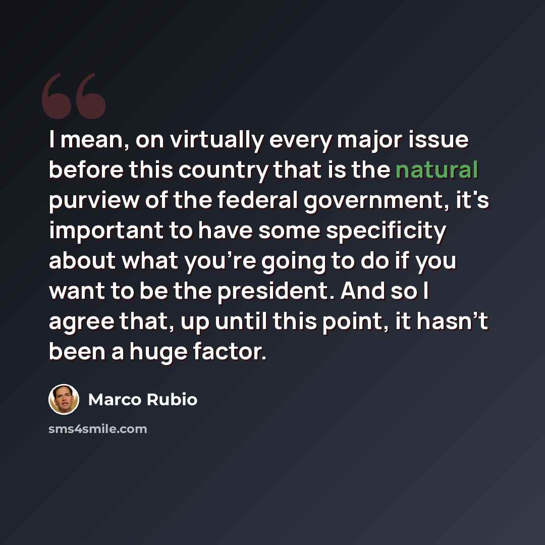“I mean, on virtually every major issue before this country that is the natural purview of the federal government, it's important to have some specificity about what you're going to do if you want to be the president. And so I agree that, up until this point, it hasn't been a huge factor.” quote by Marco Rubio