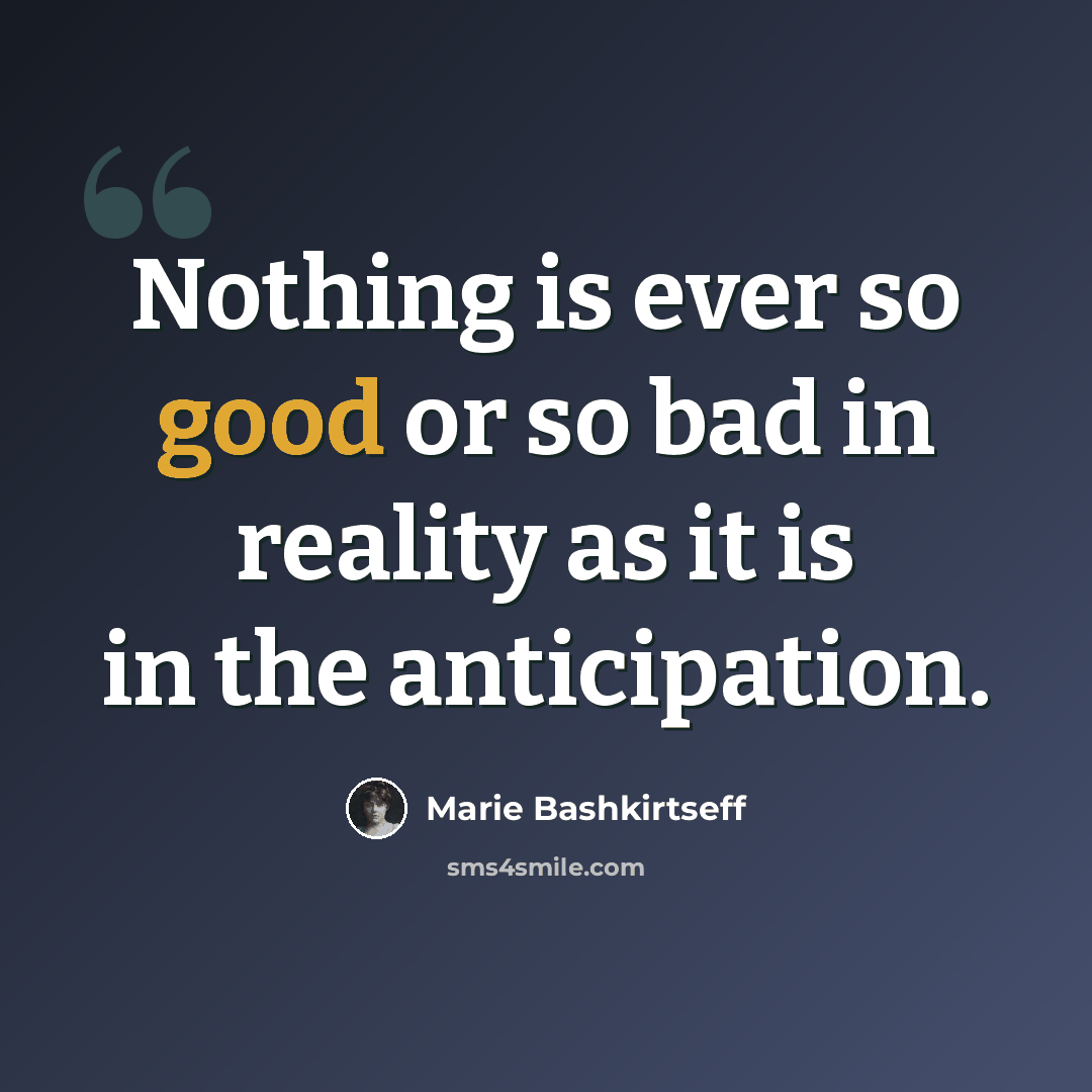 “Nothing is ever so good or so bad in reality as it is in the anticipation.” quote by Marie Bashkirtseff