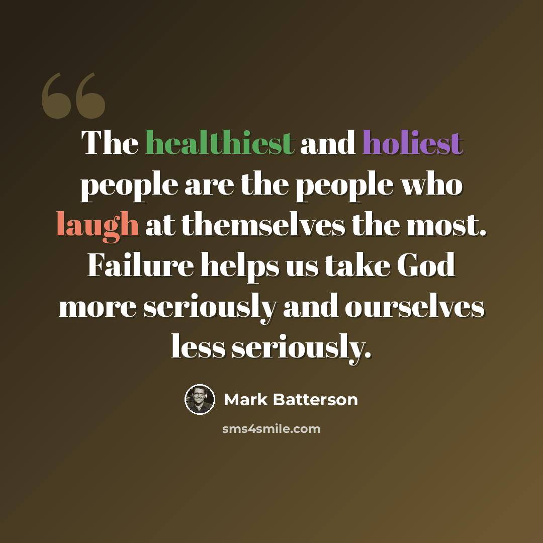 “The healthiest and holiest people are the people who laugh at themselves the most. Failure helps us take God more seriously and ourselves less seriously.” quote by Mark Batterson
