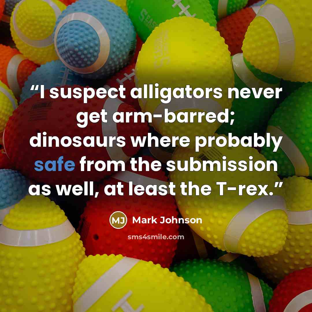 “I suspect alligators never get arm-barred; dinosaurs where probably safe from the submission as well, at least the T-rex.” quote by Mark Johnson