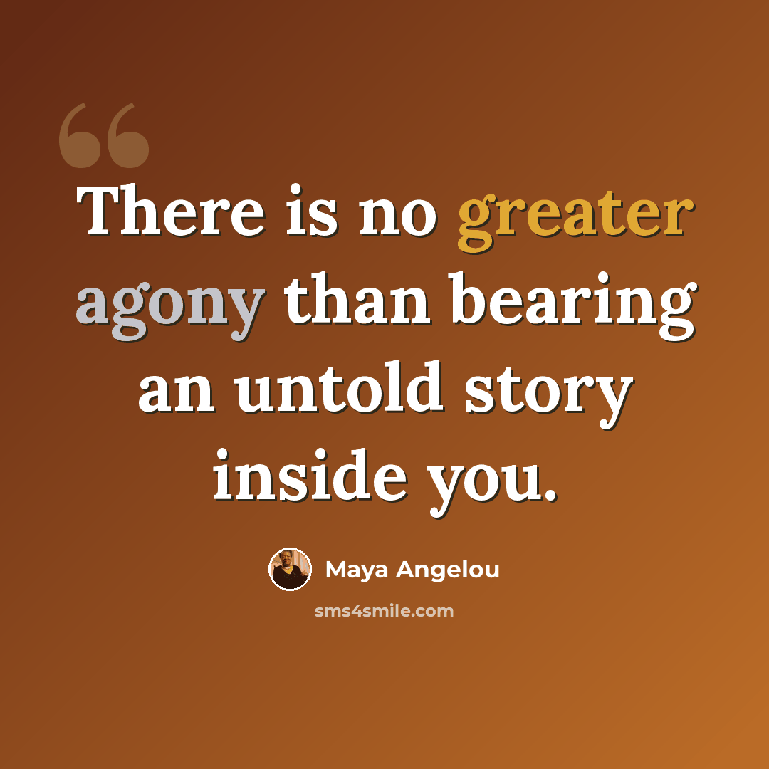 “There is no greater agony than bearing an untold story inside you.” quote by Maya Angelou