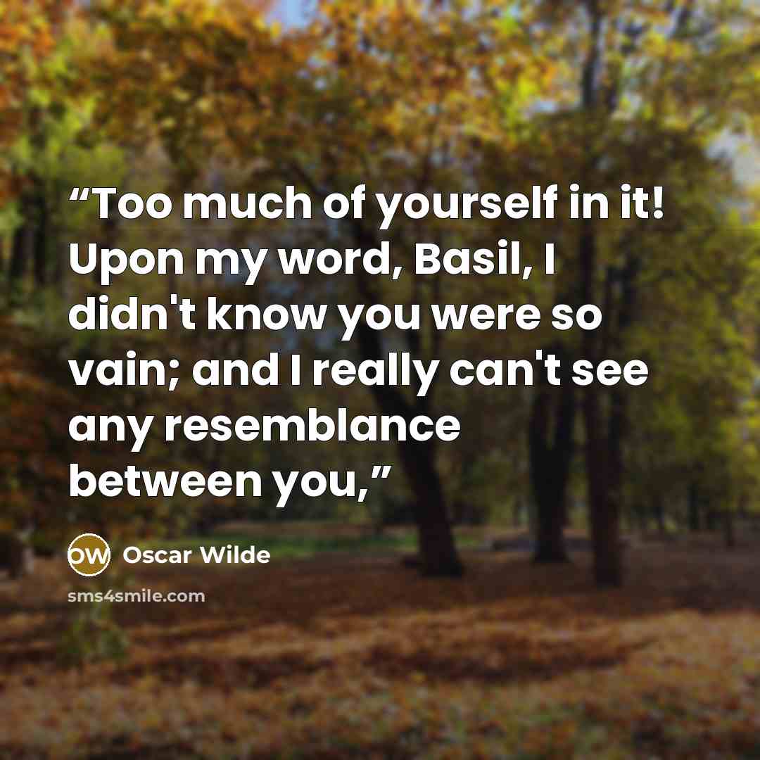“Too much of yourself in it! Upon my word, Basil, I didn't know you were so vain; and I really can't see any resemblance between you,” quote by Oscar Wilde