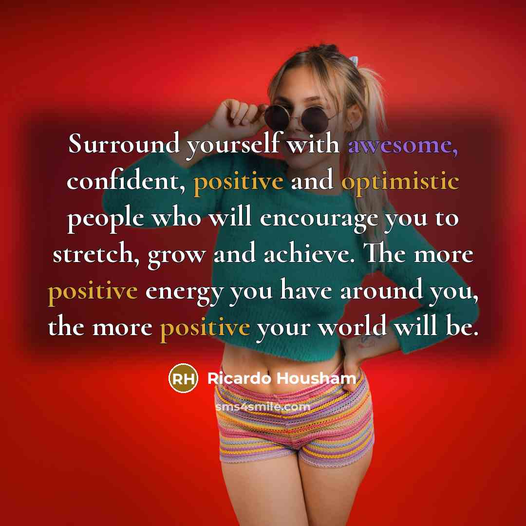 “Surround yourself with awesome, confident, positive and optimistic people who will encourage you to stretch, grow and achieve. The more positive energy you have around you, the more positive your world will be.” quote by Ricardo Housham