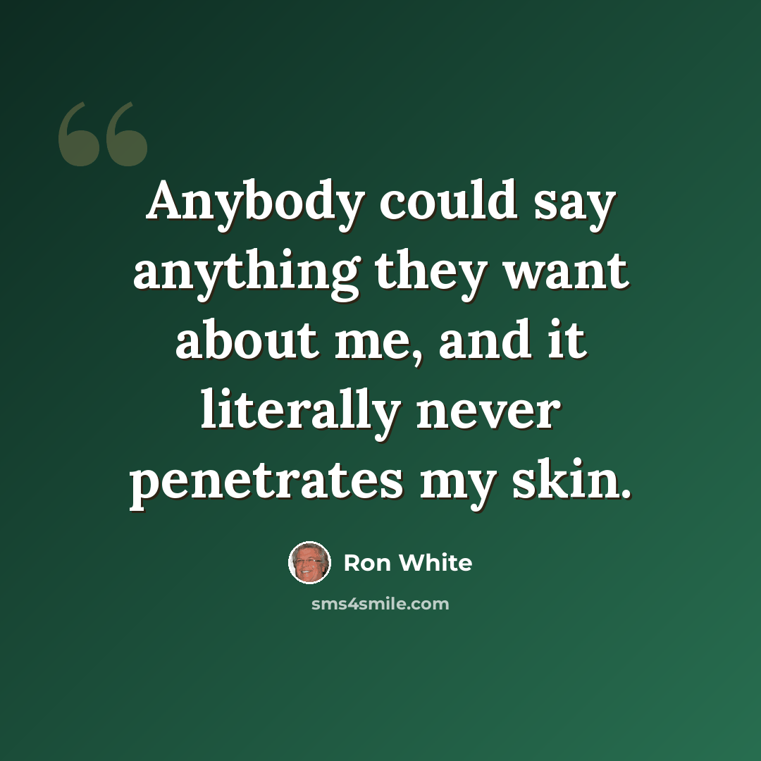 “Anybody could say anything they want about me, and it literally never penetrates my skin.” quote by Ron White
