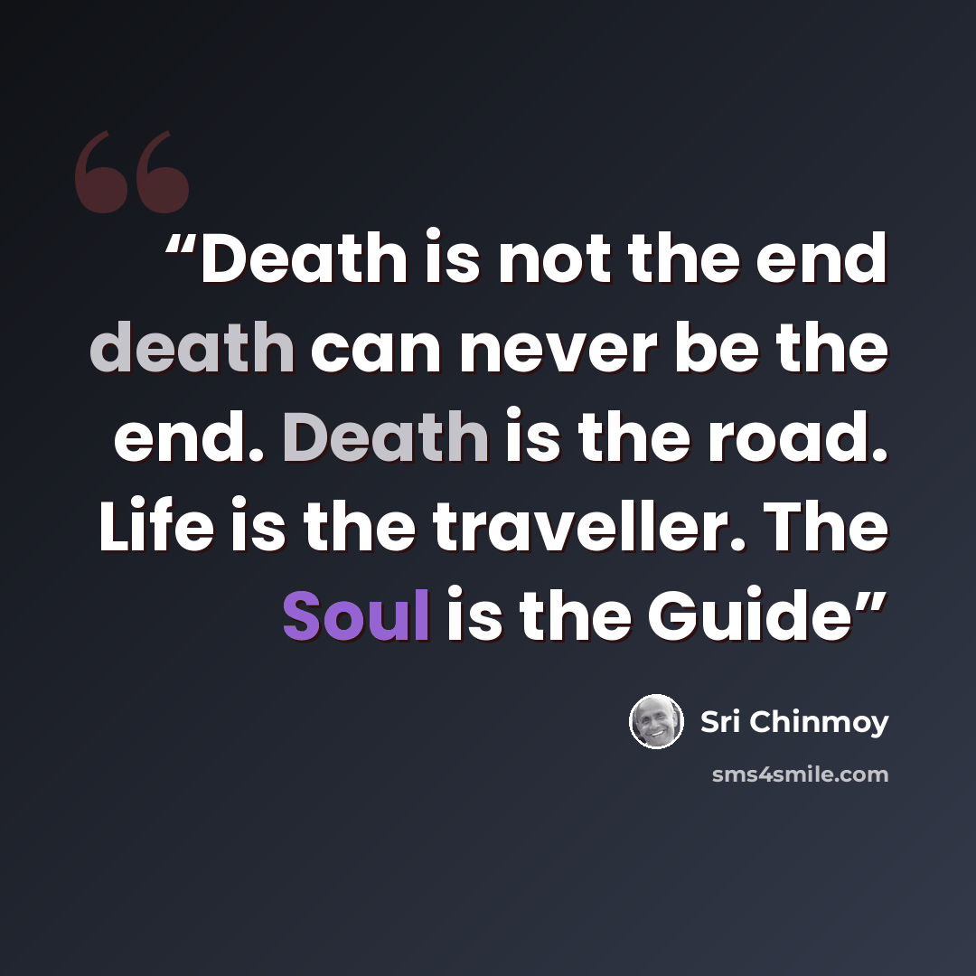 “Death is not the end death can never be the end. Death is the road. Life is the traveller. The Soul is the Guide” quote by Sri Chinmoy
