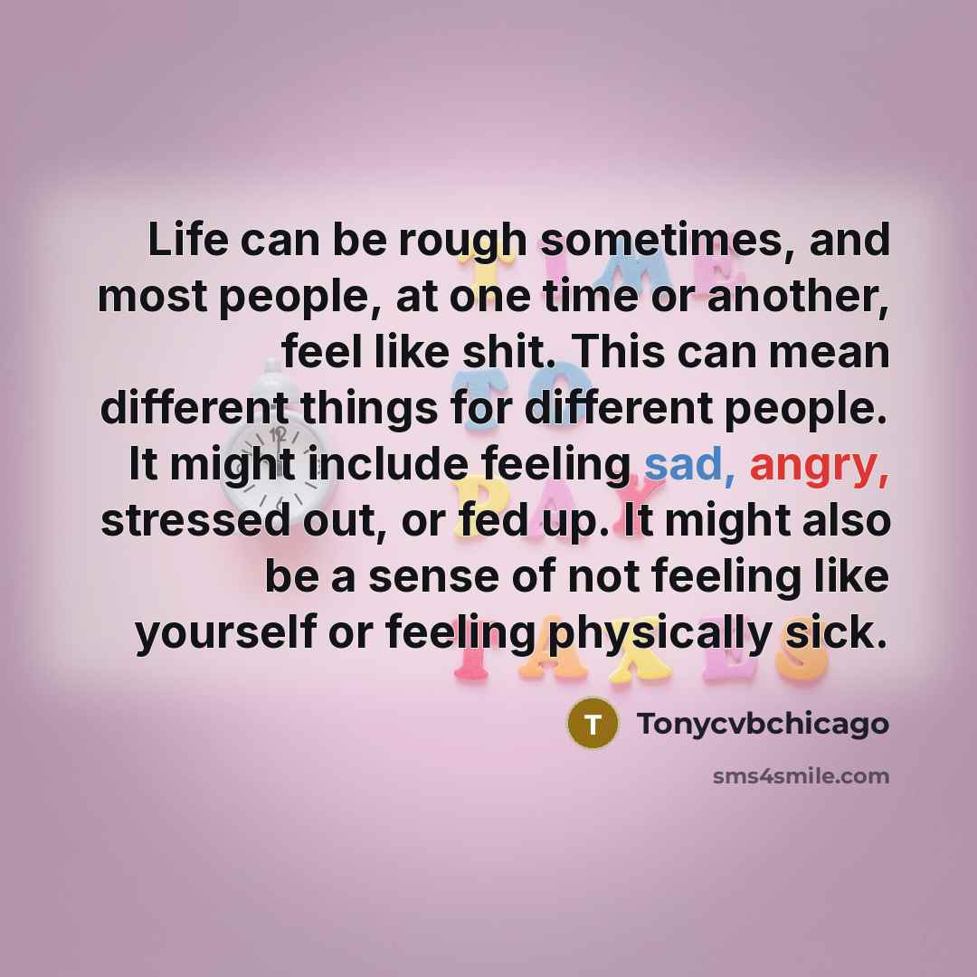 “Life can be rough sometimes, and most people, at one time or another, feel like shit. This can mean different things for different people. It might include feeling sad, angry, stressed out, or fed up. It might also be a sense of not feeling like yourself or feeling physically sick.” quote by Tonycvbchicago