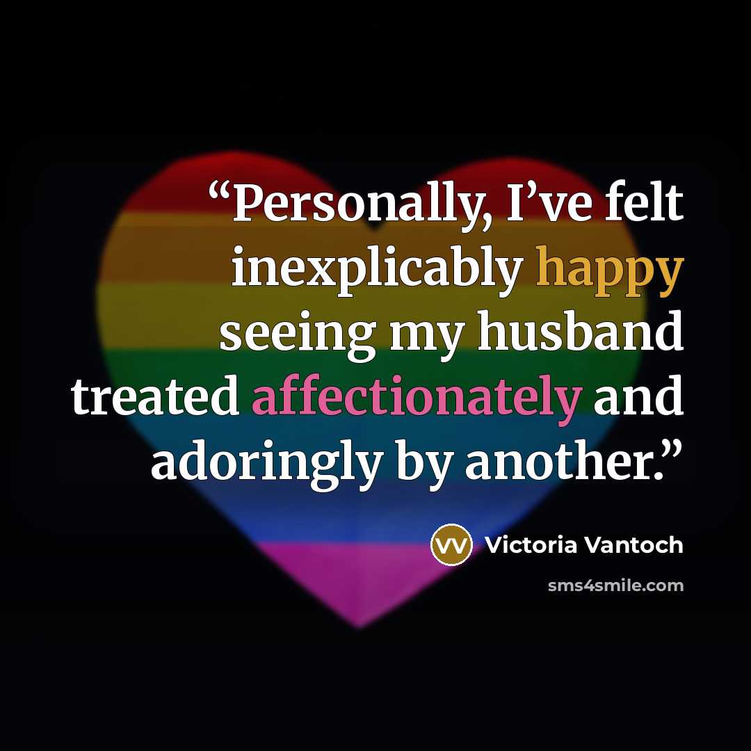 “Personally, I’ve felt inexplicably happy seeing my husband treated affectionately and adoringly by another.” quote by Victoria Vantoch