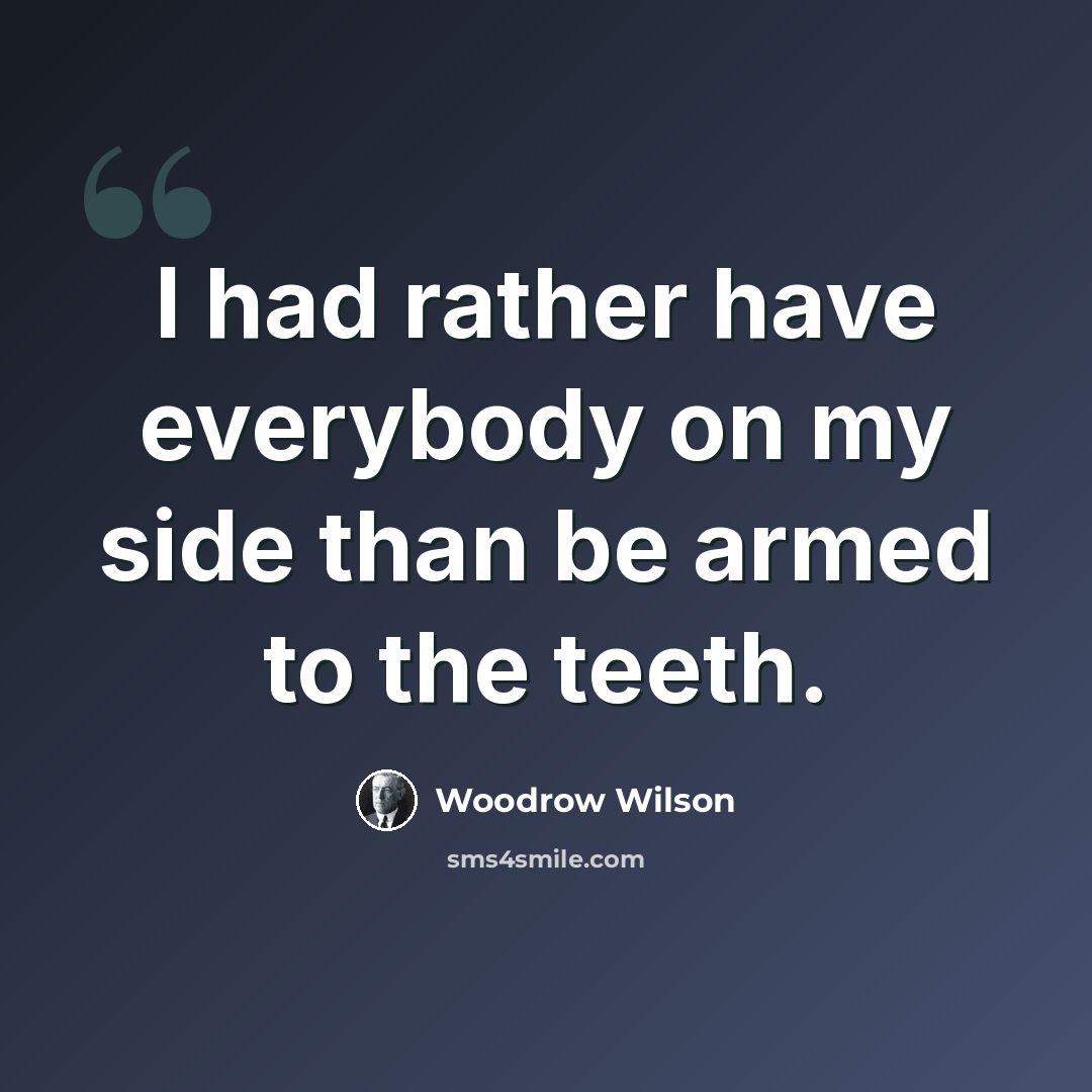 “I had rather have everybody on my side than be armed to the teeth.” quote by Woodrow Wilson