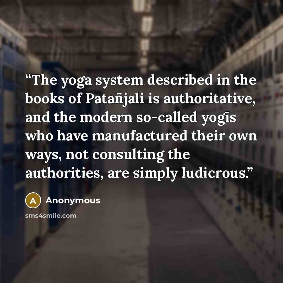 “The yoga system described in the books of Patañjali is authoritative, and the modern so-called yogīs who have manufactured their own ways, not consulting the authorities, are simply ludicrous.” quote by Anonymous
