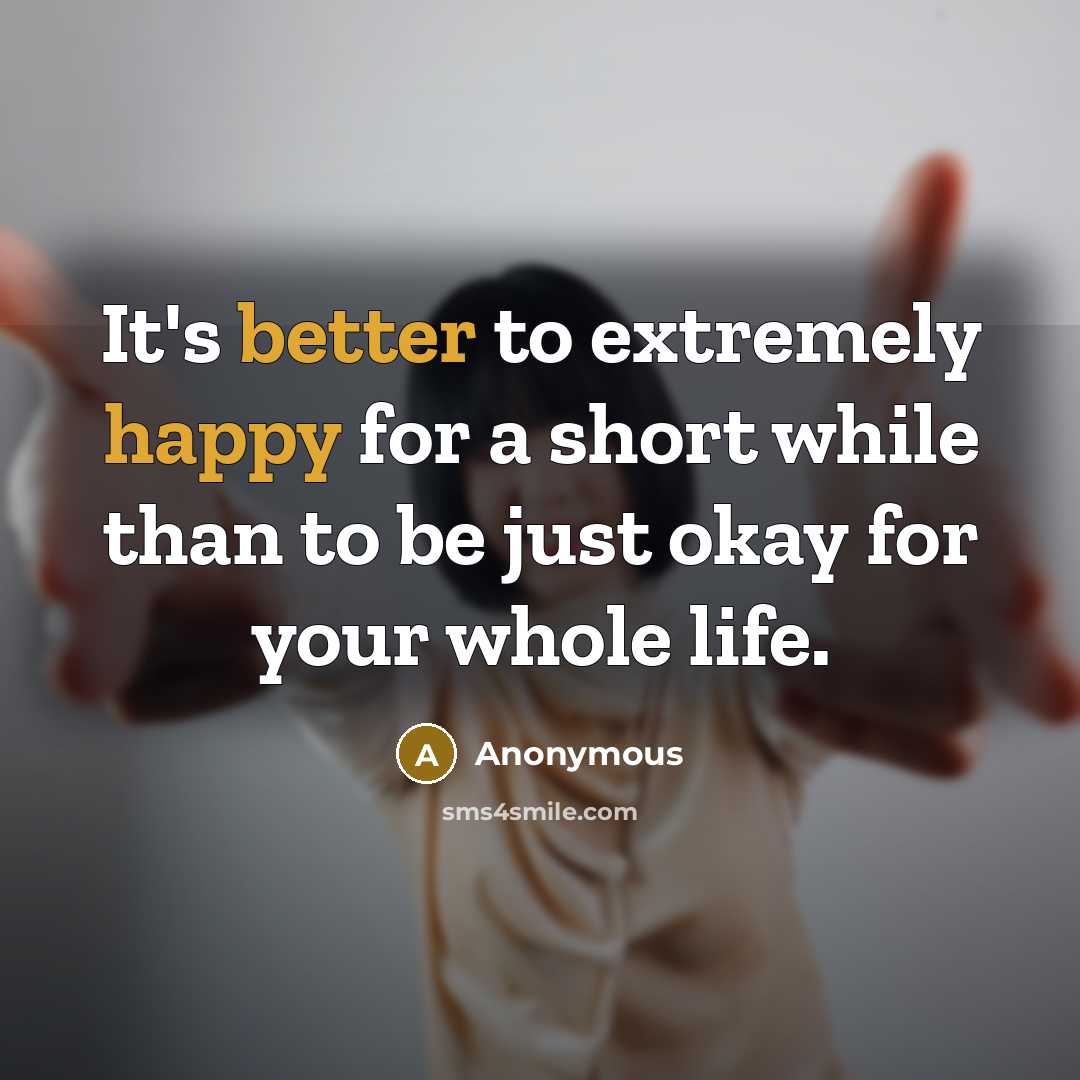 “It's better to extremely happy for a short while than to be just okay for your whole life.” quote by Anonymous