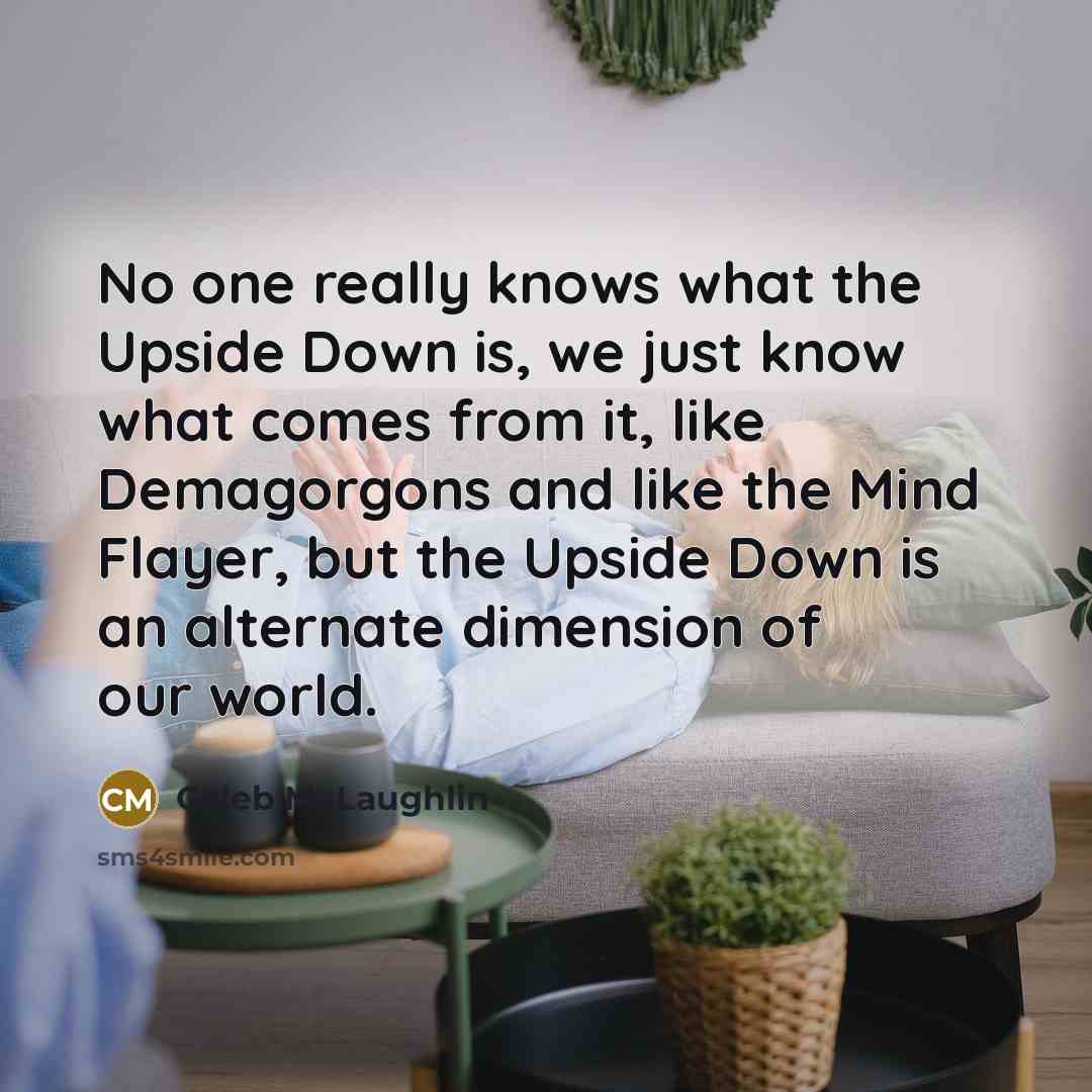 “No one really knows what the Upside Down is, we just know what comes from it, like Demagorgons and like the Mind Flayer, but the Upside Down is an alternate dimension of our world.” quote by Caleb McLaughlin