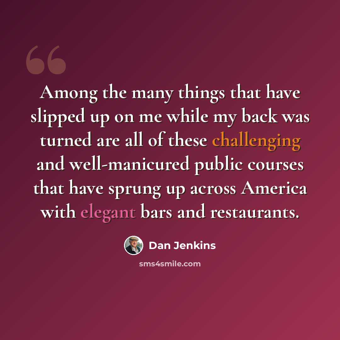“Among the many things that have slipped up on me while my back was turned are all of these challenging and well-manicured public courses that have sprung up across America with elegant bars and restaurants.” quote by Dan Jenkins