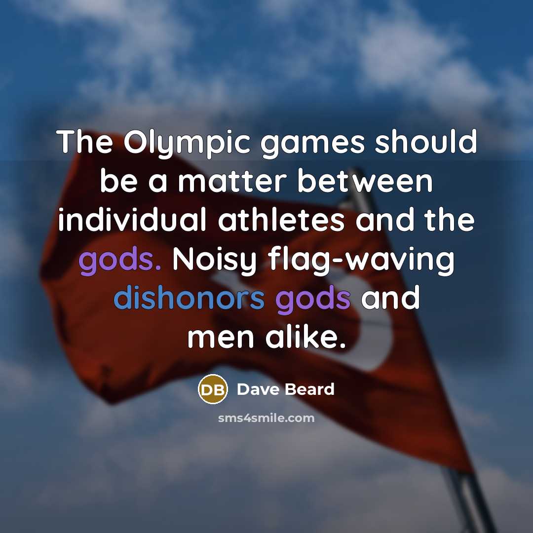 “The Olympic games should be a matter between individual athletes and the gods. Noisy flag-waving dishonors gods and men alike.” quote by Dave Beard