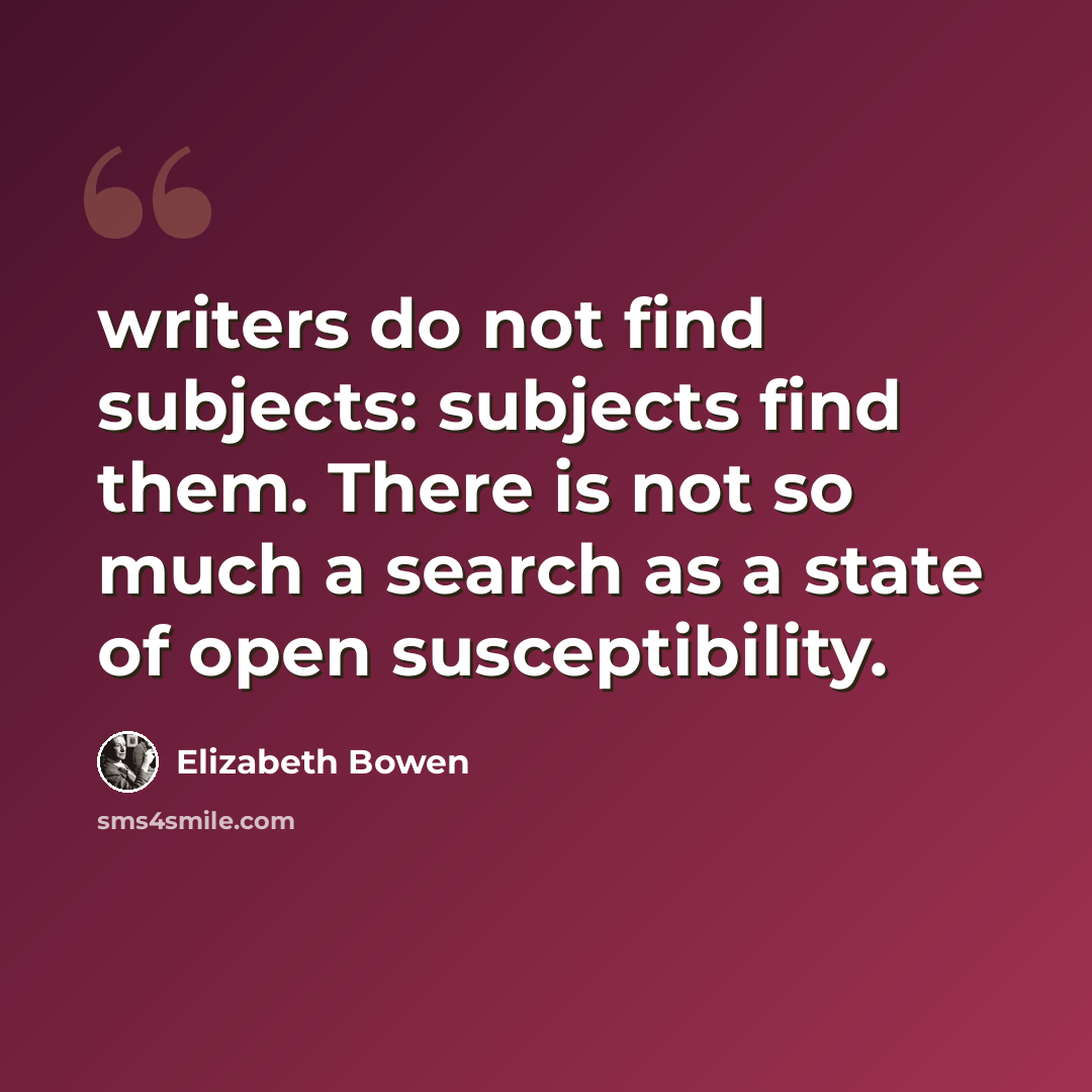 “writers do not find subjects: subjects find them. There is not so much a search as a state of open susceptibility.” quote by Elizabeth Bowen