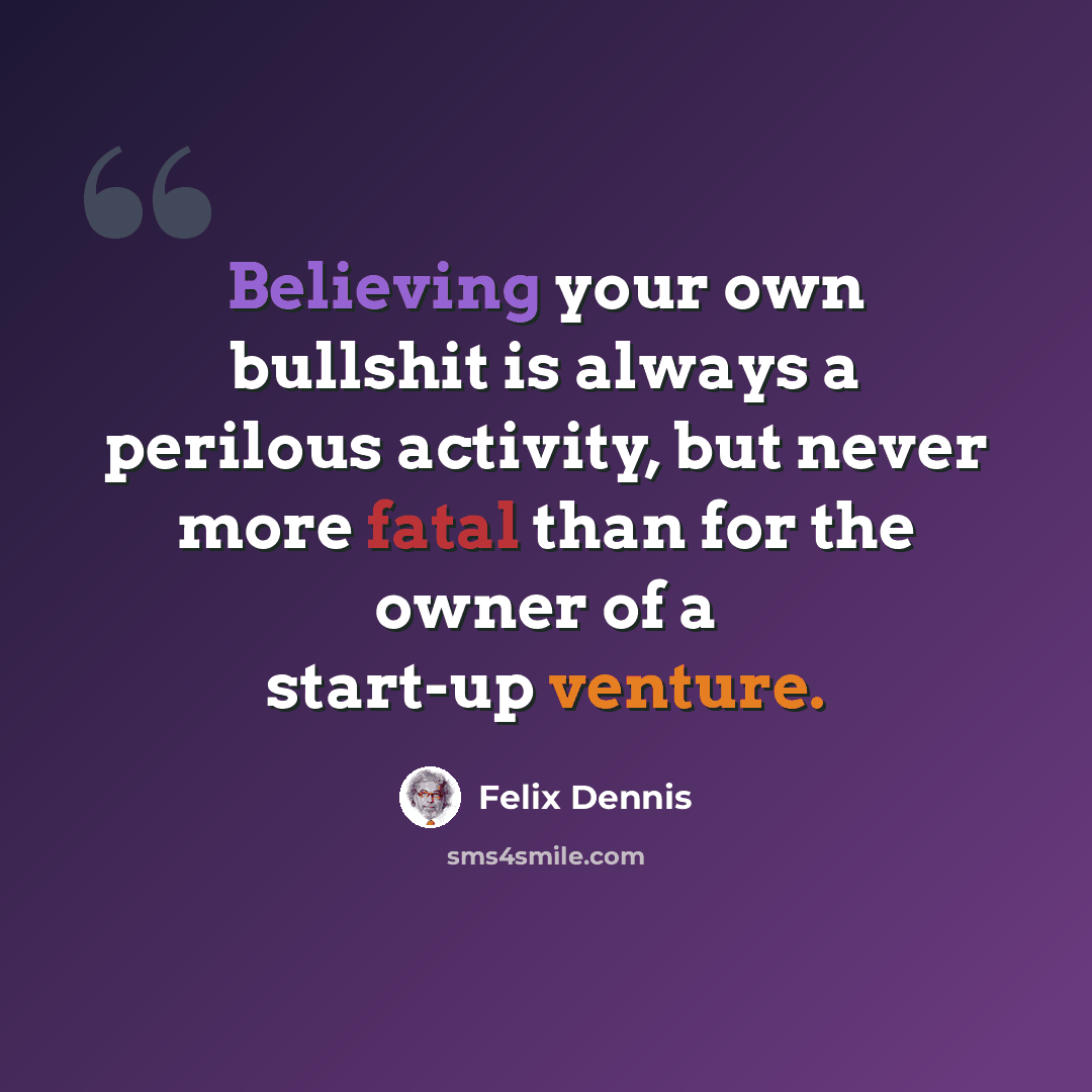 “Believing your own bullshit is always a perilous activity, but never more fatal than for the owner of a start-up venture.” quote by Felix Dennis