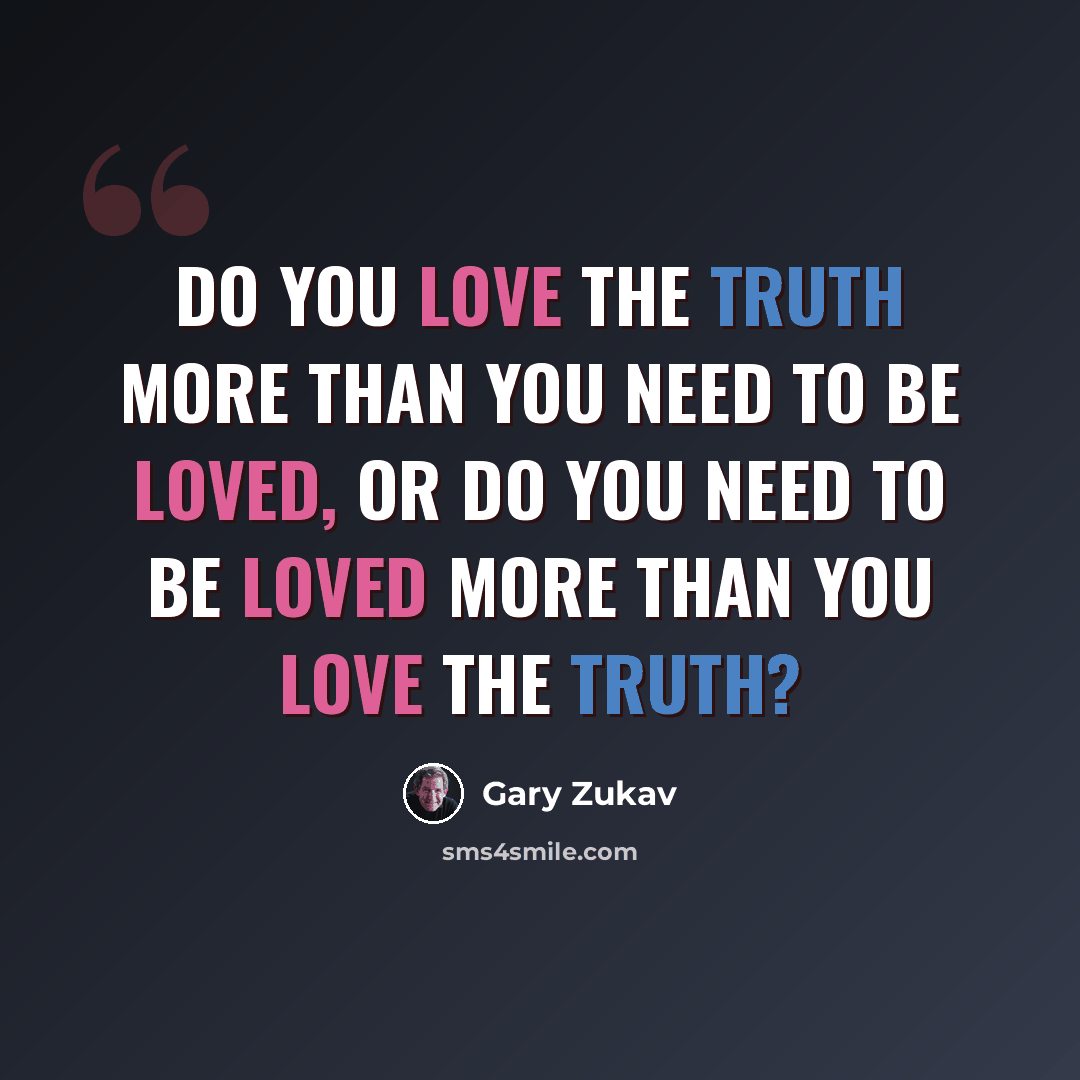 “Do you love the truth more than you need to be loved, or do you need to be loved more than you love the truth?” quote by Gary Zukav