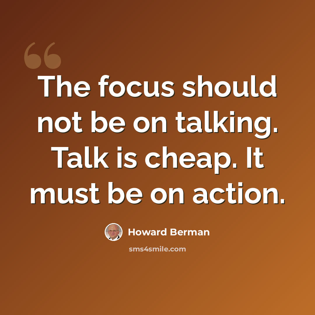 “The focus should not be on talking. Talk is cheap. It must be on action.” quote by Howard Berman