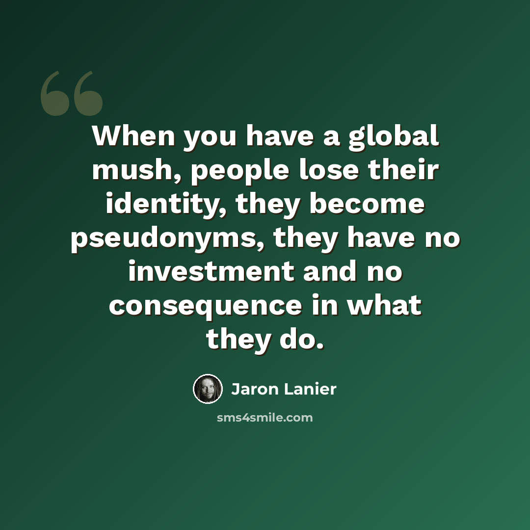 “When you have a global mush, people lose their identity, they become pseudonyms, they have no investment and no consequence in what they do.” quote by Jaron Lanier