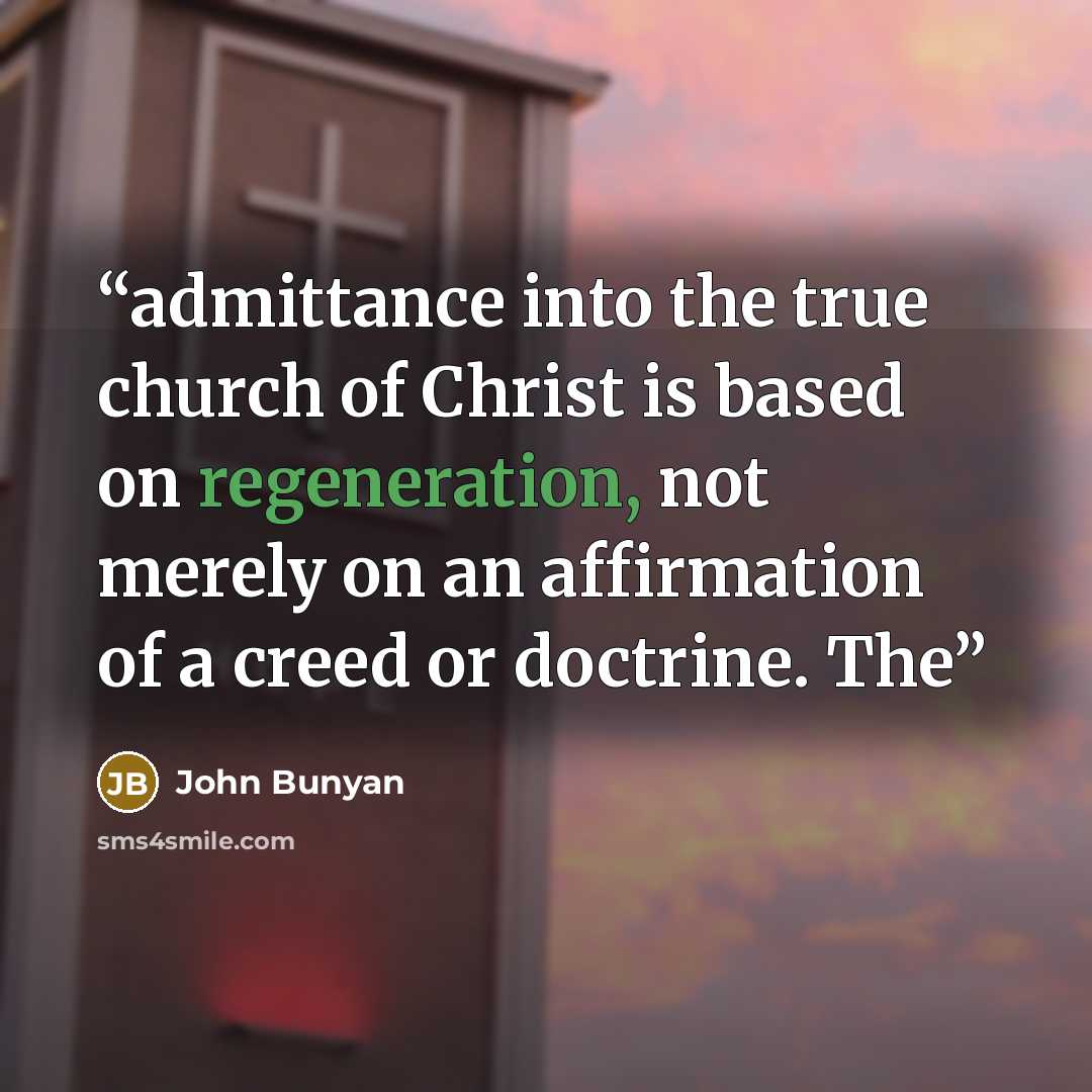 “admittance into the true church of Christ is based on regeneration, not merely on an affirmation of a creed or doctrine. The” quote by John Bunyan