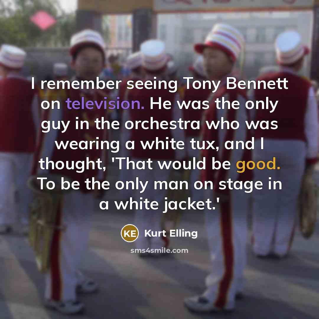 “I remember seeing Tony Bennett on television. He was the only guy in the orchestra who was wearing a white tux, and I thought, 'That would be good. To be the only man on stage in a white jacket.'” quote by Kurt Elling