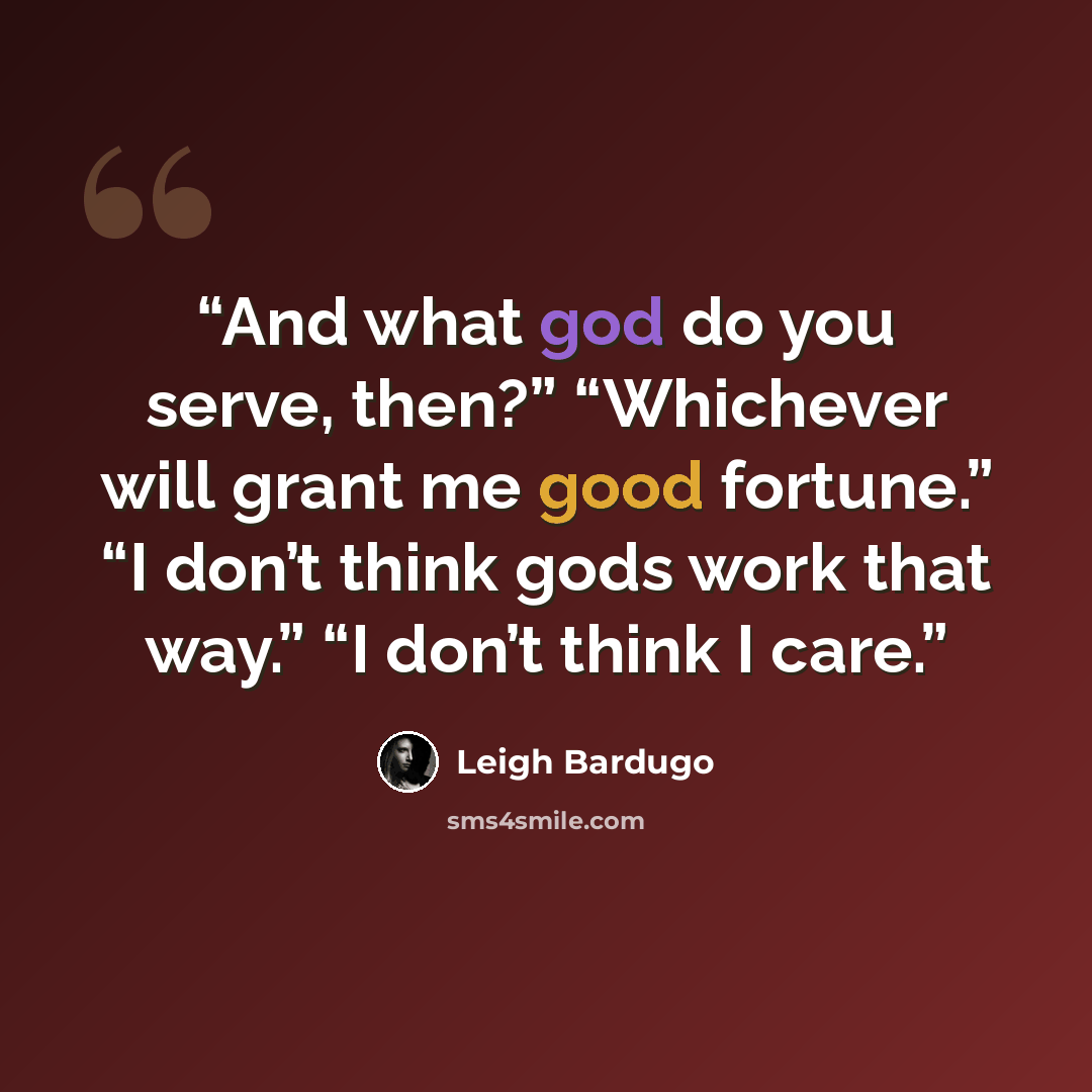 “And what god do you serve, then?” “Whichever will grant me good fortune.” “I don’t think gods work that way.” “I don’t think I care.” quote by Leigh Bardugo