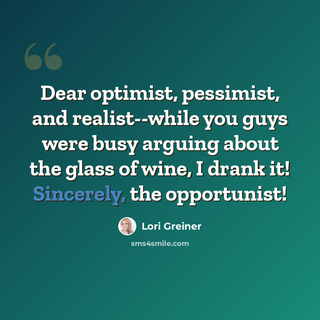 “Dear optimist, pessimist, and realist--while you guys were busy arguing about the glass of wine, I drank it! Sincerely, the opportunist!” quote by Lori Greiner