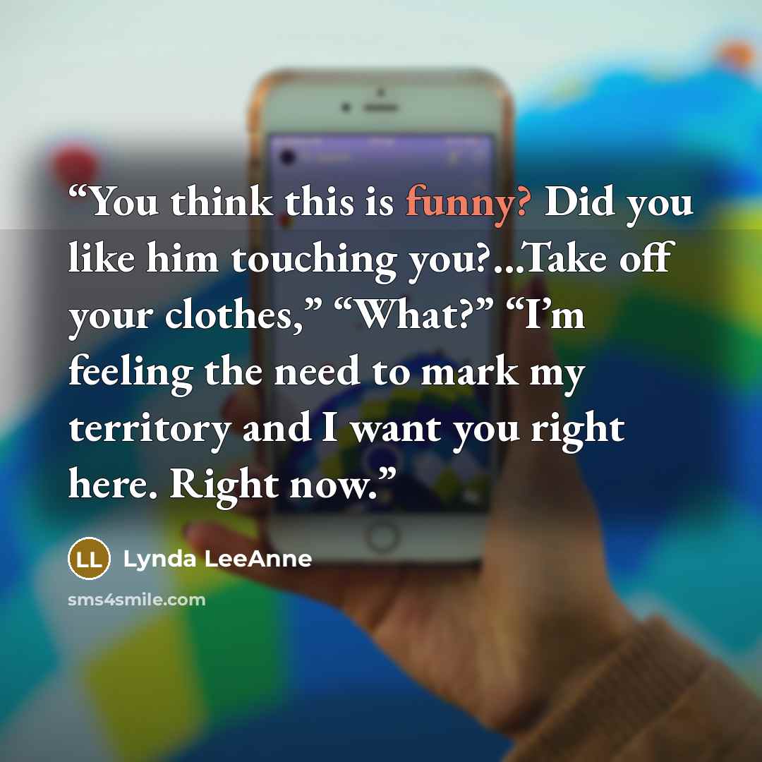 “You think this is funny? Did you like him touching you?...Take off your clothes,” “What?” “I’m feeling the need to mark my territory and I want you right here. Right now.” quote by Lynda LeeAnne