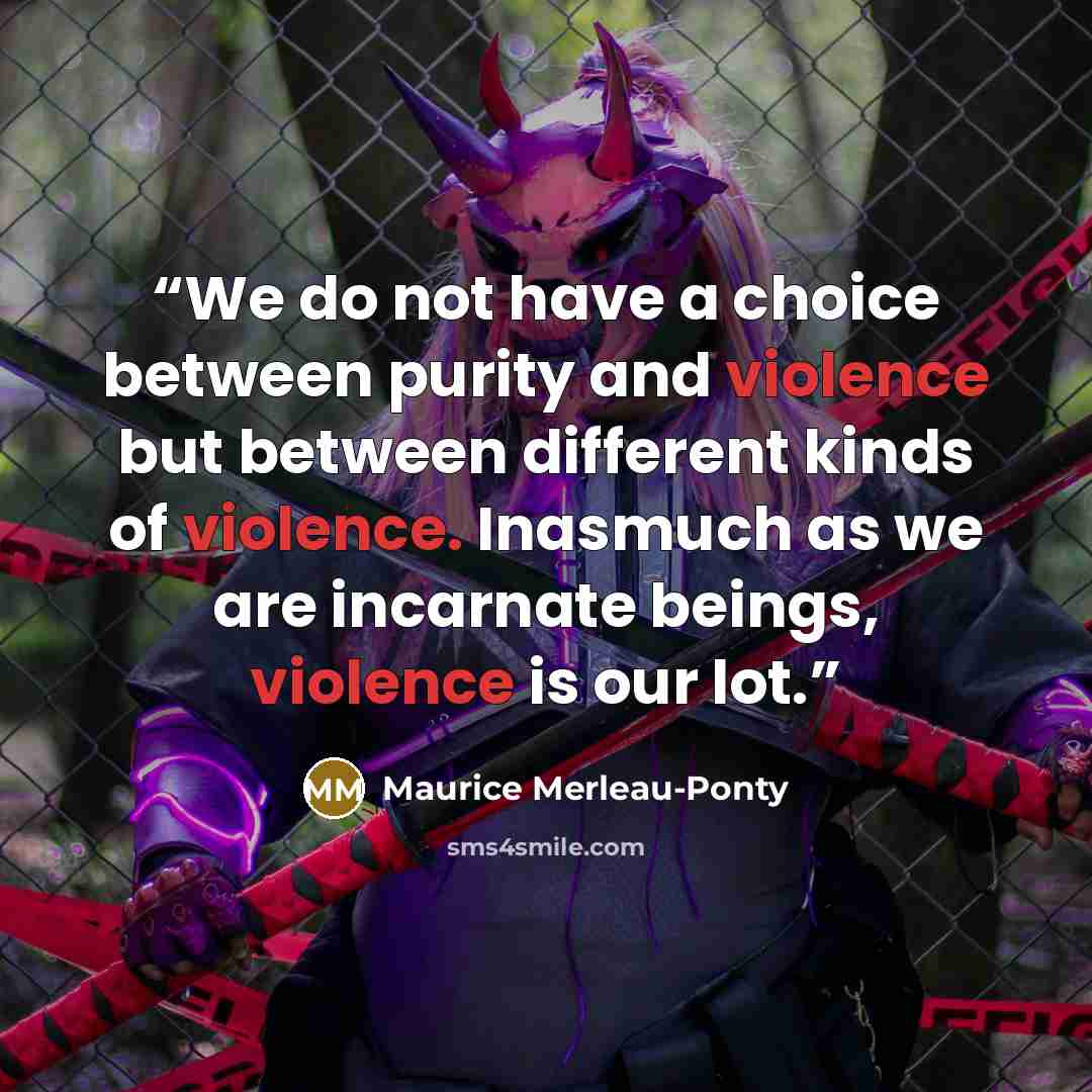 “We do not have a choice between purity and violence but between different kinds of violence. Inasmuch as we are incarnate beings, violence is our lot.” quote by Maurice Merleau-Ponty