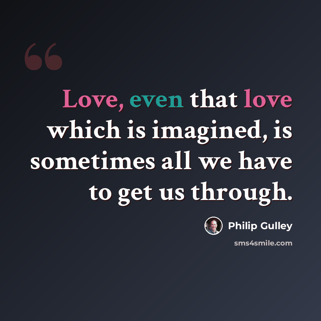 “Love, even that love which is imagined, is sometimes all we have to get us through.” quote by Philip Gulley