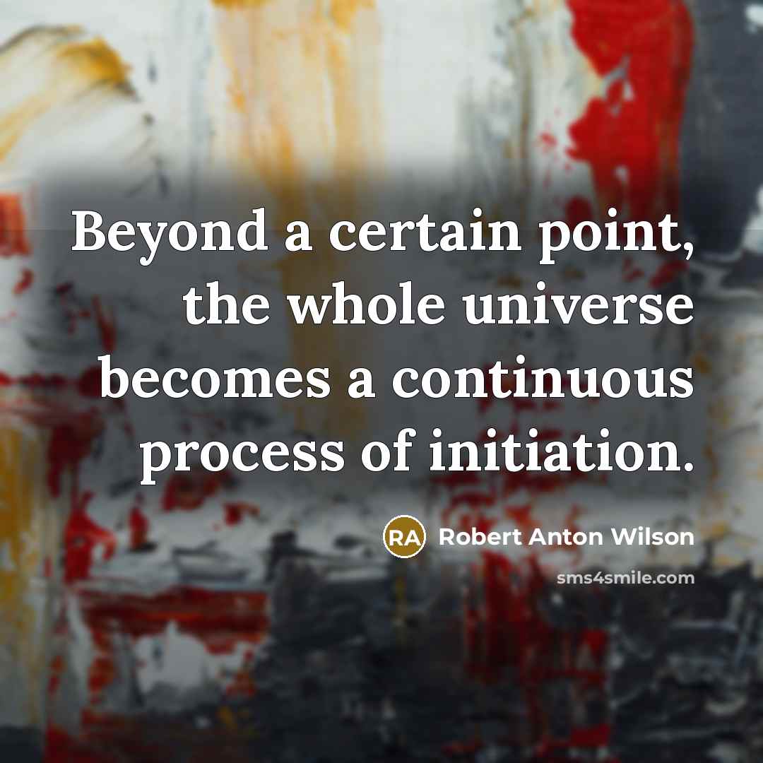 “Beyond a certain point, the whole universe becomes a continuous process of initiation.” quote by Robert Anton Wilson