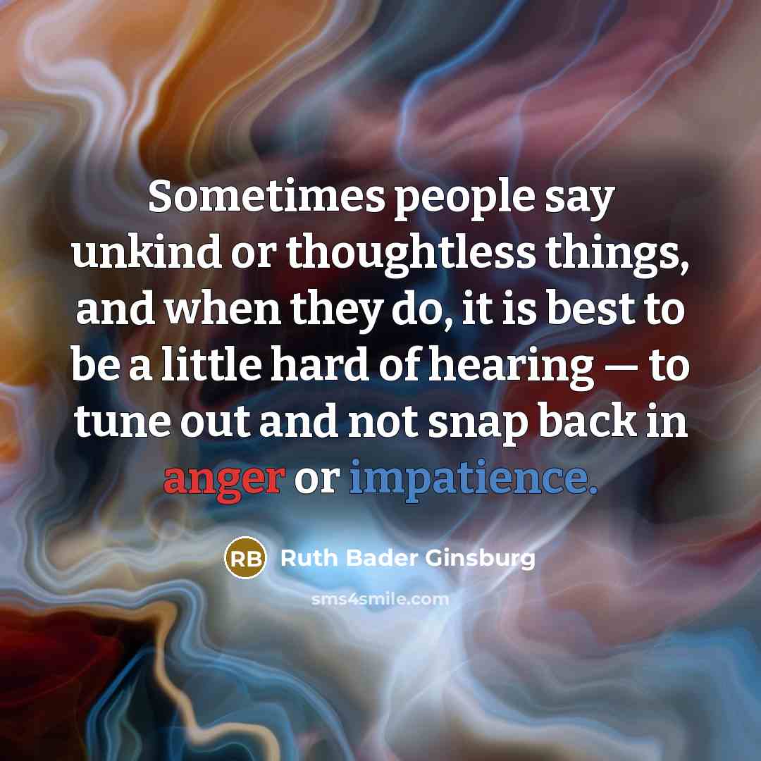 “Sometimes people say unkind or thoughtless things, and when they do, it is best to be a little hard of hearing — to tune out and not snap back in anger or impatience.” quote by Ruth Bader Ginsburg