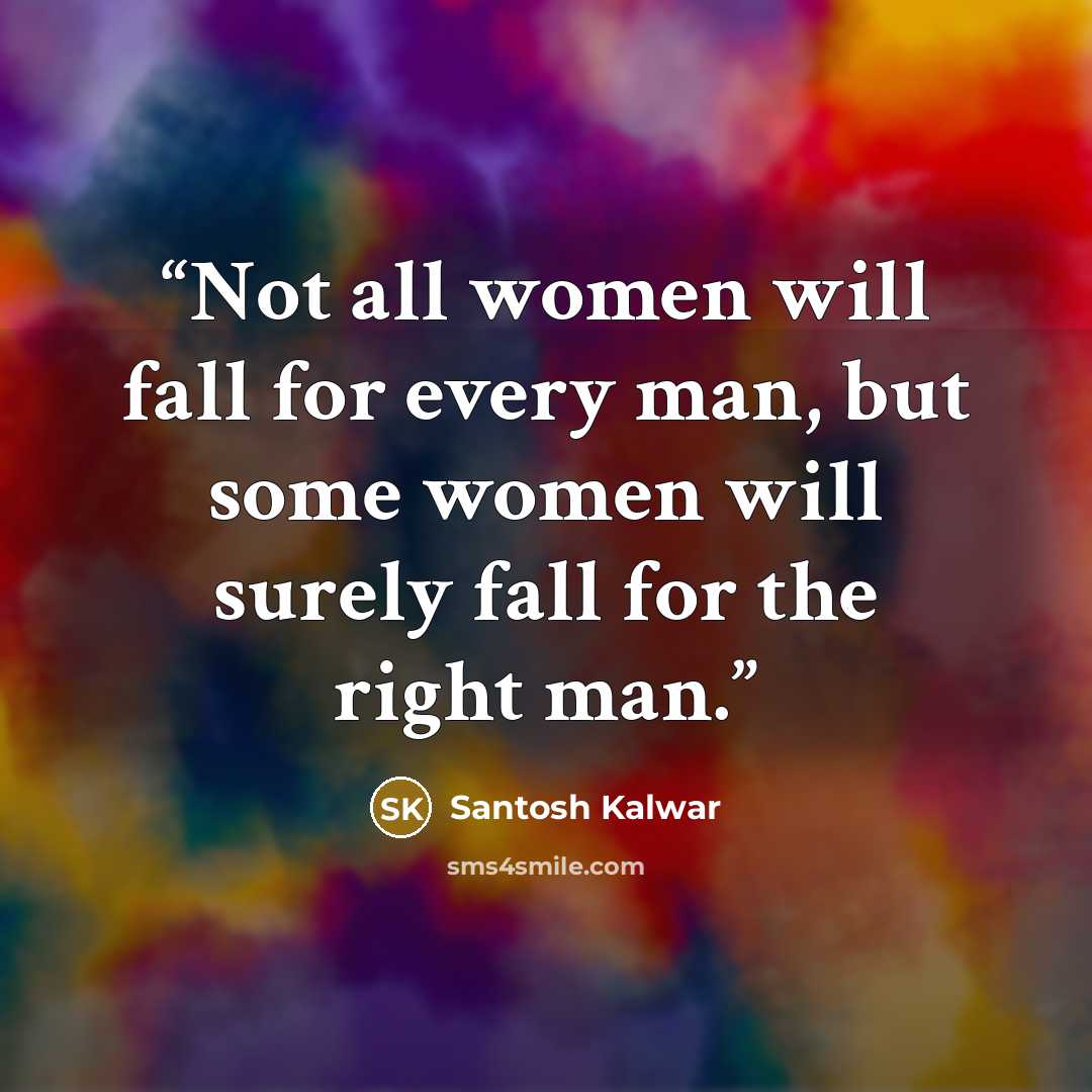 “Not all women will fall for every man, but some women will surely fall for the right man.” quote by Santosh Kalwar