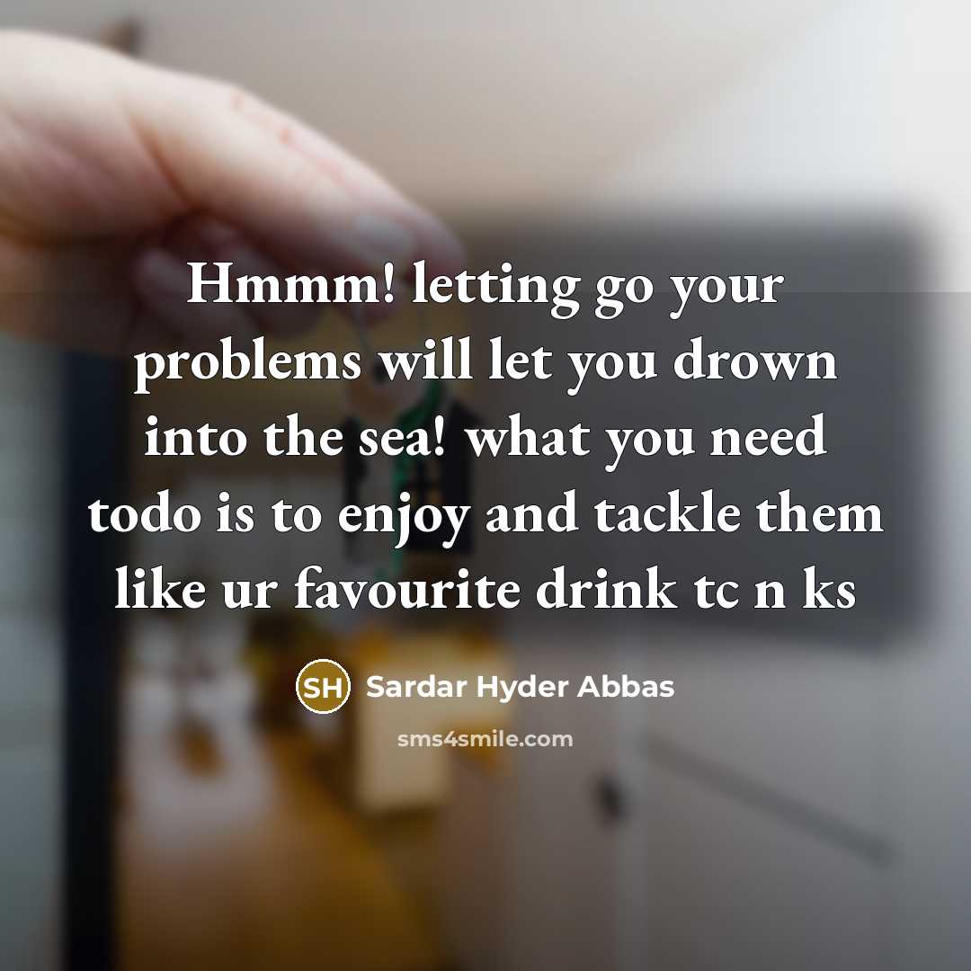 “Hmmm! letting go your problems will let you drown into the sea! what you need todo is to enjoy and tackle them like ur favourite drink tc n ks” quote by Sardar Hyder Abbas