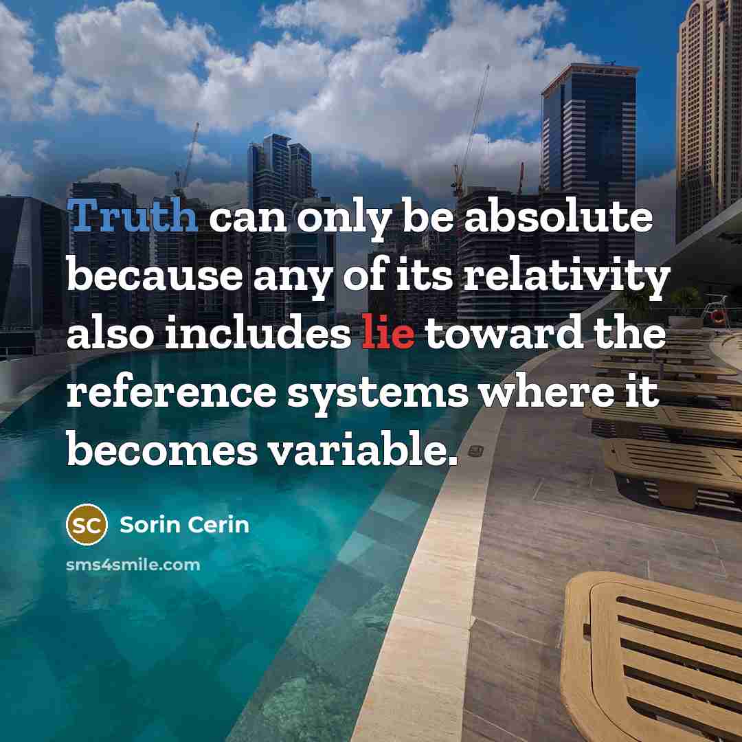 “Truth can only be absolute because any of its relativity also includes lie toward the reference systems where it becomes variable.” quote by Sorin Cerin