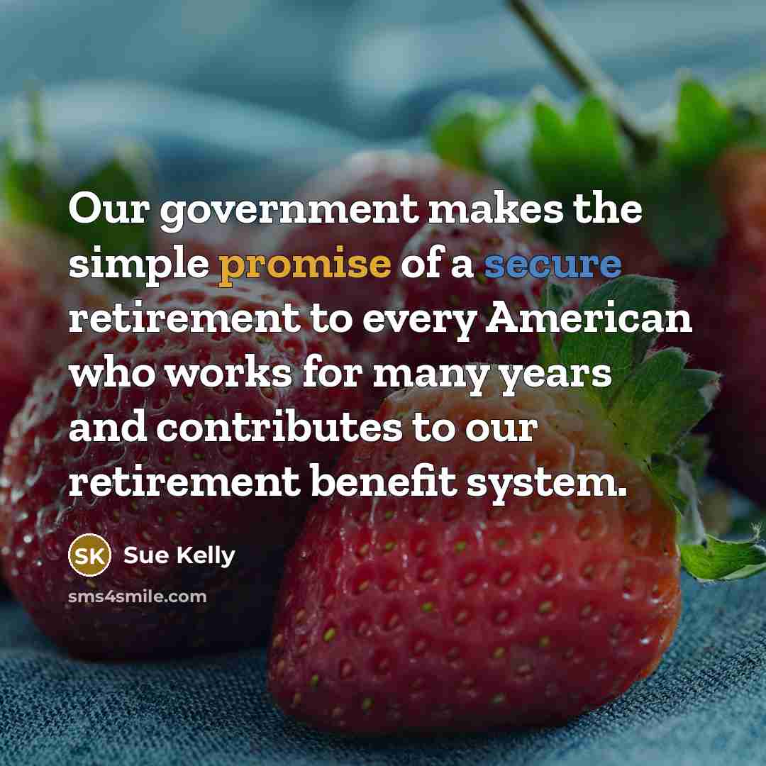 “Our government makes the simple promise of a secure retirement to every American who works for many years and contributes to our retirement benefit system.” quote by Sue Kelly