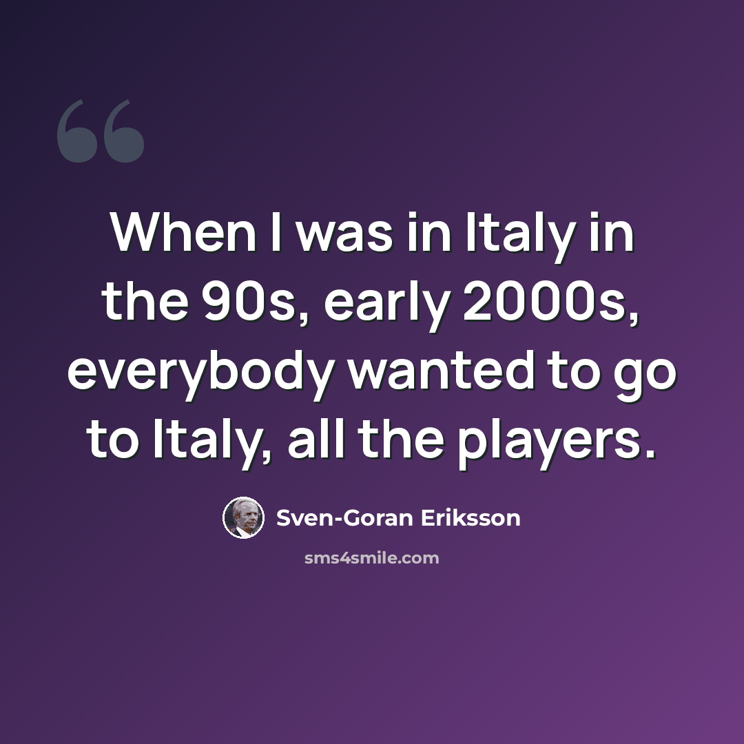 “When I was in Italy in the 90s, early 2000s, everybody wanted to go to Italy, all the players.” quote by Sven-Goran Eriksson