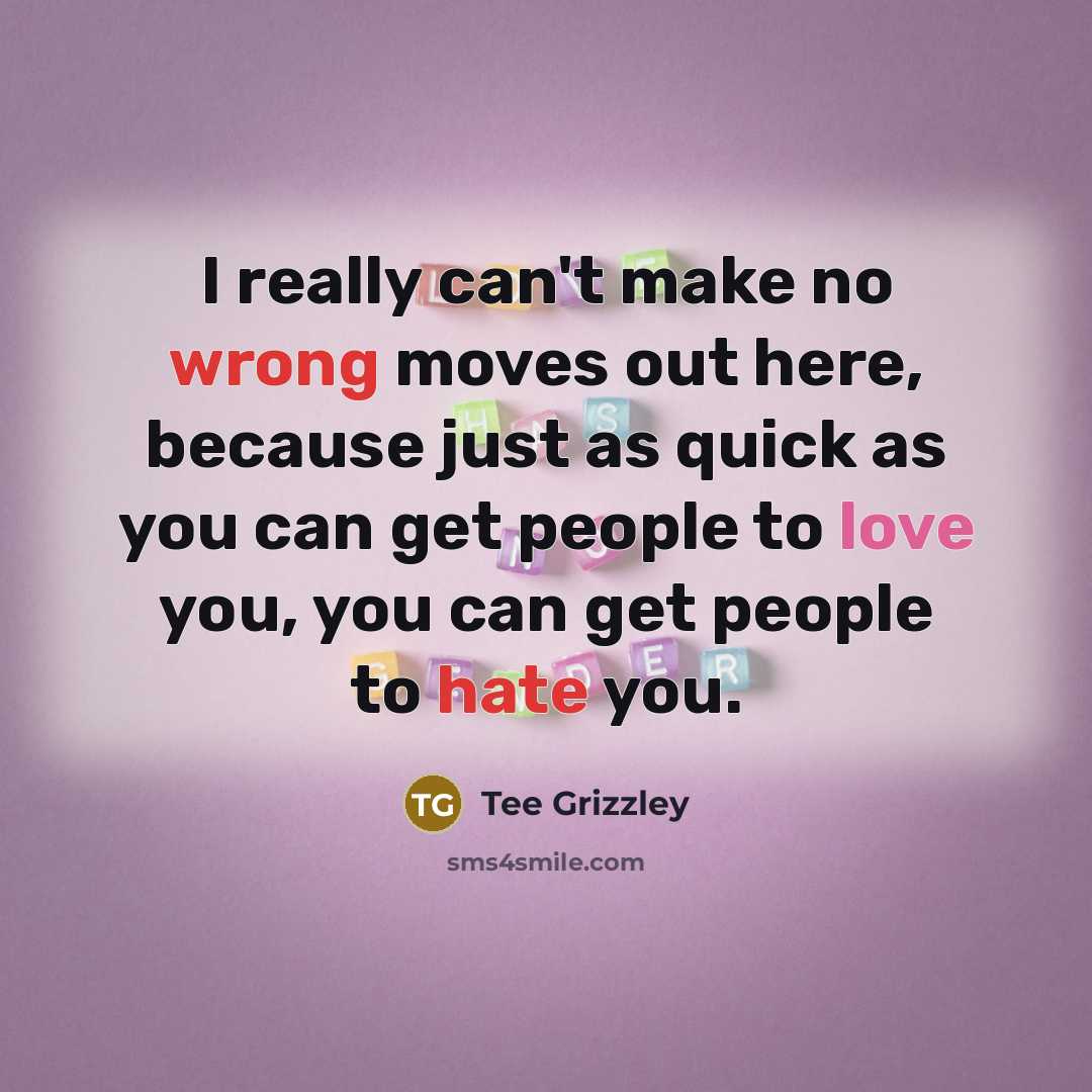 “I really can't make no wrong moves out here, because just as quick as you can get people to love you, you can get people to hate you.” quote by Tee Grizzley