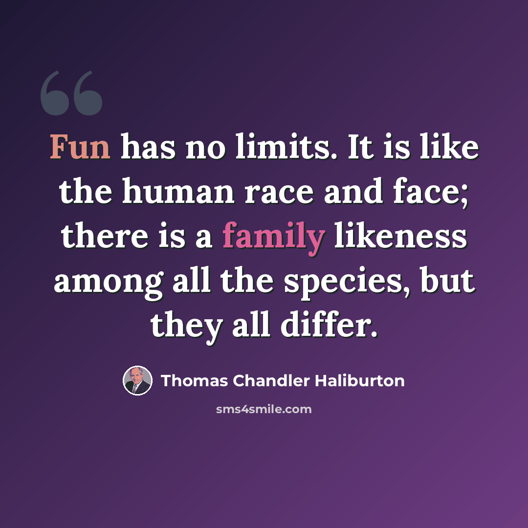 “Fun has no limits. It is like the human race and face; there is a family likeness among all the species, but they all differ.” quote by Thomas Chandler Haliburton