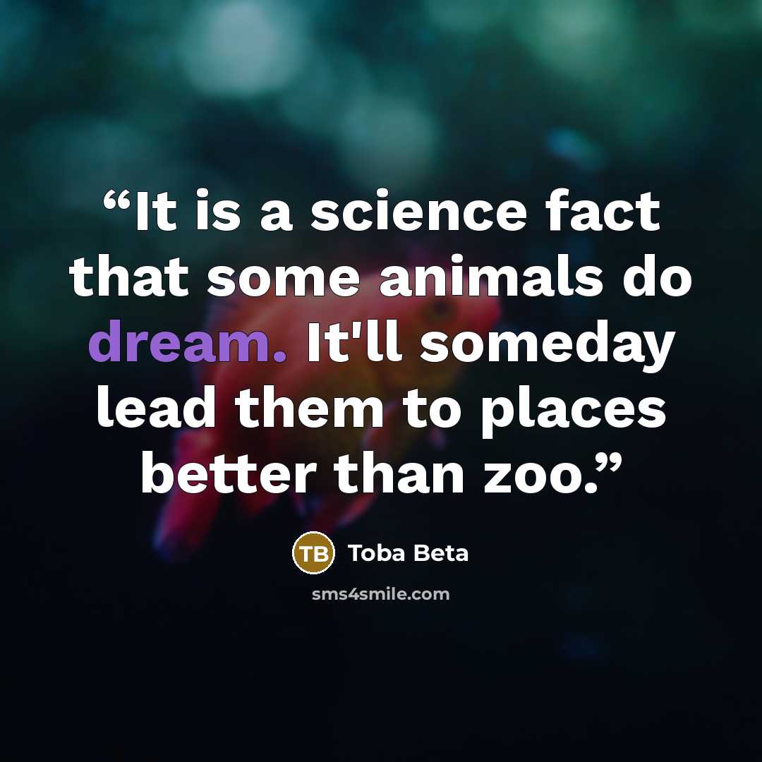 “It is a science fact that some animals do dream. It'll someday lead them to places better than zoo.” quote by Toba Beta