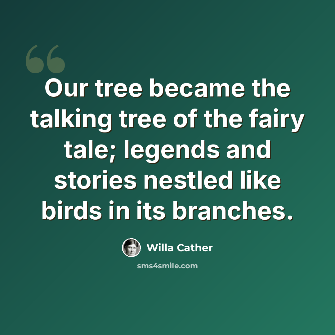 “Our tree became the talking tree of the fairy tale; legends and stories nestled like birds in its branches.” quote by Willa Cather