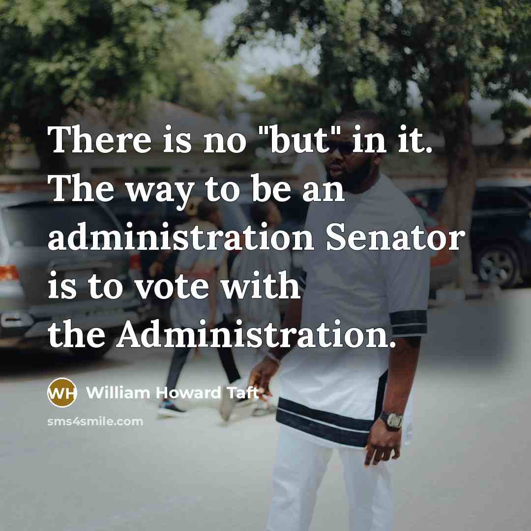 “There is no "but" in it. The way to be an administration Senator is to vote with the Administration.” quote by William Howard Taft
